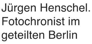 Jürgen Henschel – Fotochronist im geteilten Berlin