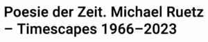 Poesie der Zeit. Michael Ruetz – Timescapes 1966–2023 - Akademie der Künste, Berlin